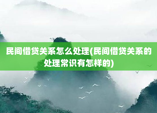 民间借贷关系怎么处理(民间借贷关系的处理常识有怎样的)