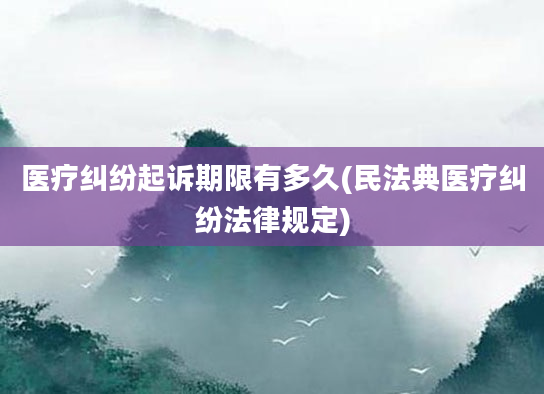 医疗纠纷起诉期限有多久(民法典医疗纠纷法律规定)