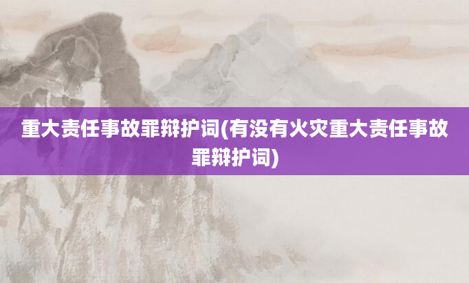 重大责任事故罪辩护词(有没有火灾重大责任事故罪辩护词)