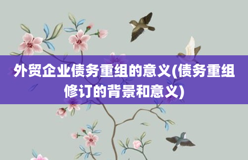 外贸企业债务重组的意义(债务重组修订的背景和意义)