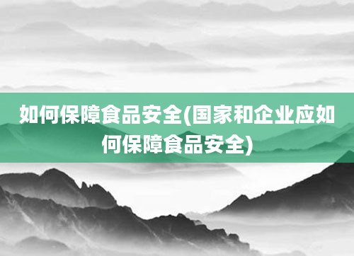 如何保障食品安全(国家和企业应如何保障食品安全)