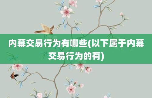 内幕交易行为有哪些(以下属于内幕交易行为的有)