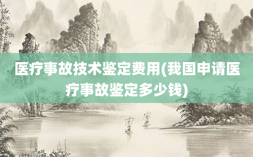 医疗事故技术鉴定费用(我国申请医疗事故鉴定多少钱)