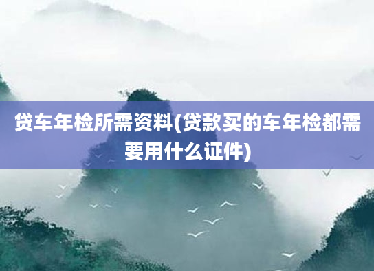 贷车年检所需资料(贷款买的车年检都需要用什么证件)