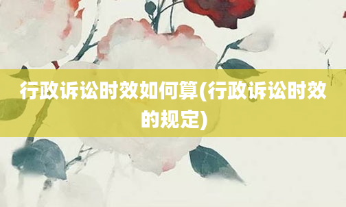 行政诉讼时效如何算(行政诉讼时效的规定)