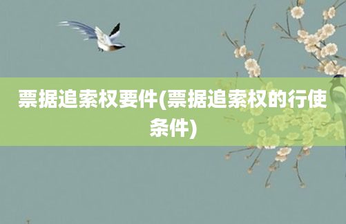 票据追索权要件(票据追索权的行使条件)