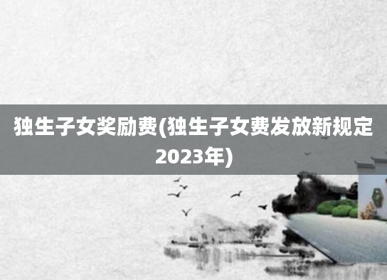 独生子女奖励费(独生子女费发放新规定2023年)