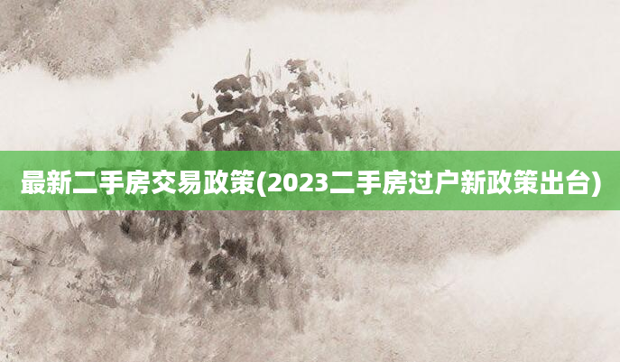 最新二手房交易政策(2023二手房过户新政策出台)