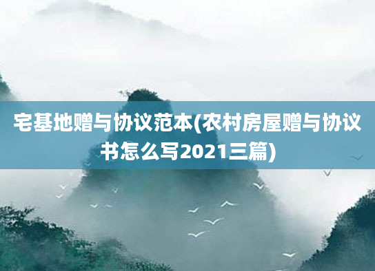 宅基地赠与协议范本(农村房屋赠与协议书怎么写2021三篇)