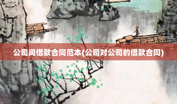 公司间借款合同范本(公司对公司的借款合同)