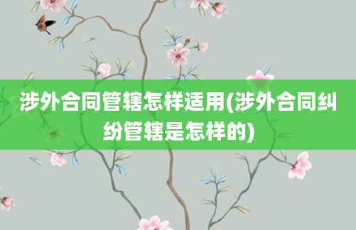 涉外合同管辖怎样适用(涉外合同纠纷管辖是怎样的)