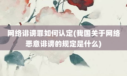 网络诽谤罪如何认定(我国关于网络恶意诽谤的规定是什么)