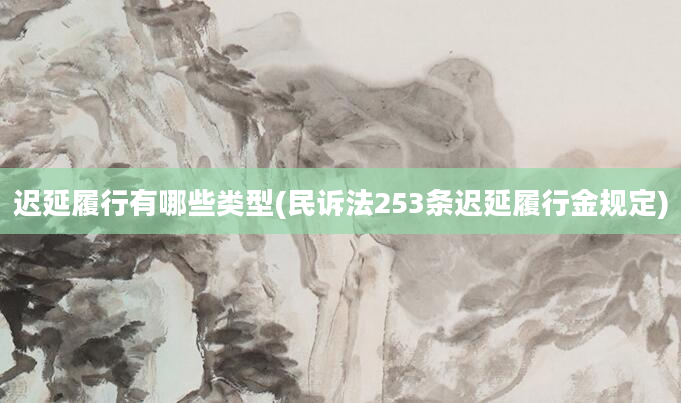 迟延履行有哪些类型(民诉法253条迟延履行金规定)