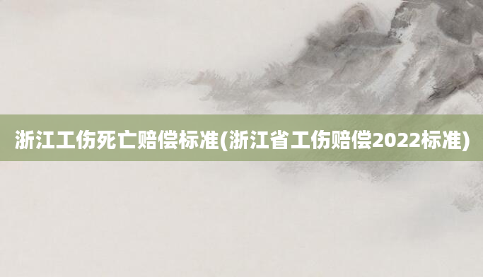 浙江工伤死亡赔偿标准(浙江省工伤赔偿2022标准)