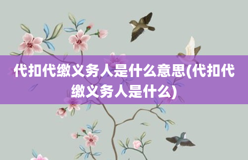 代扣代缴义务人是什么意思(代扣代缴义务人是什么)