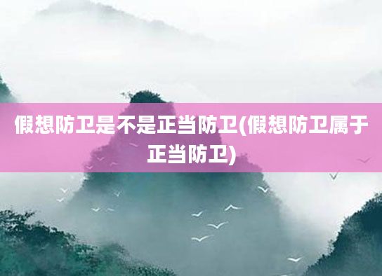 假想防卫是不是正当防卫(假想防卫属于正当防卫)