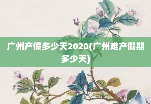 广州产假多少天2020(广州难产假期多少天)