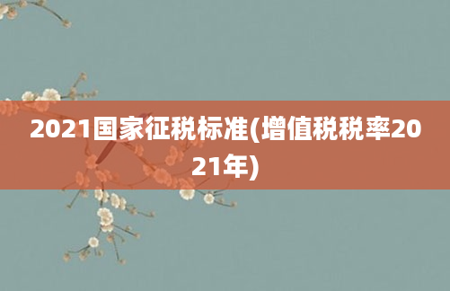 2021国家征税标准(增值税税率2021年)