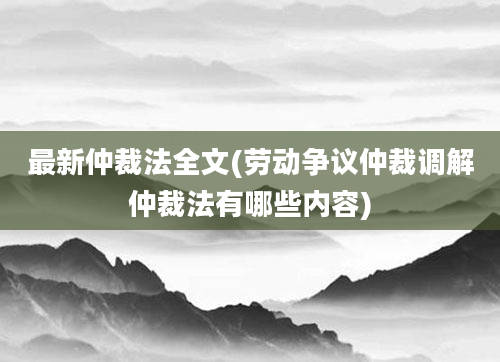 最新仲裁法全文(劳动争议仲裁调解仲裁法有哪些内容)