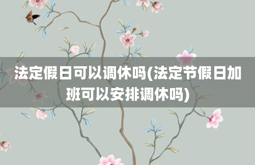 法定假日可以调休吗(法定节假日加班可以安排调休吗)