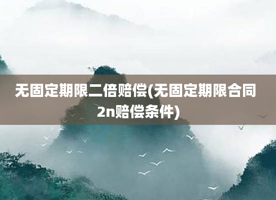 无固定期限二倍赔偿(无固定期限合同 2n赔偿条件)