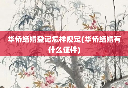 华侨结婚登记怎样规定(华侨结婚有什么证件)