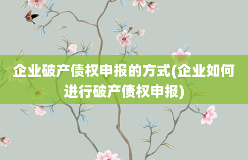 企业破产债权申报的方式(企业如何进行破产债权申报)