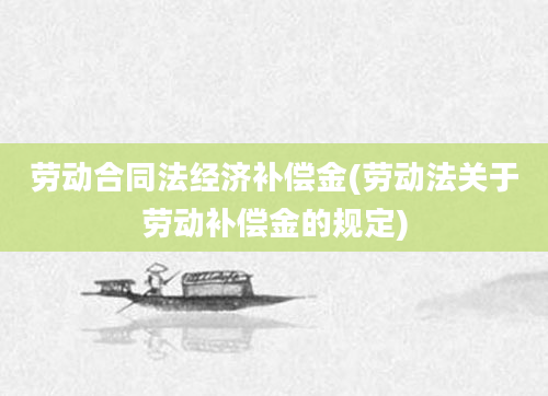 劳动合同法经济补偿金(劳动法关于劳动补偿金的规定)