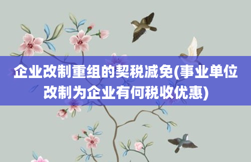 企业改制重组的契税减免(事业单位改制为企业有何税收优惠)