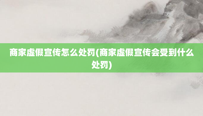 商家虚假宣传怎么处罚(商家虚假宣传会受到什么处罚)