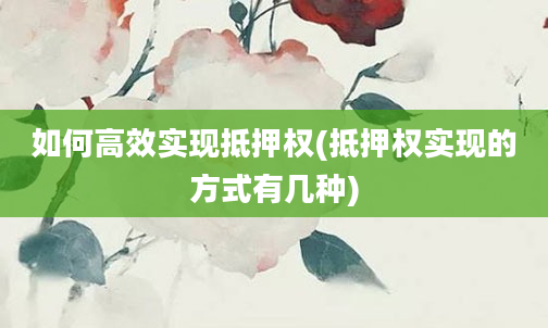 如何高效实现抵押权(抵押权实现的方式有几种)