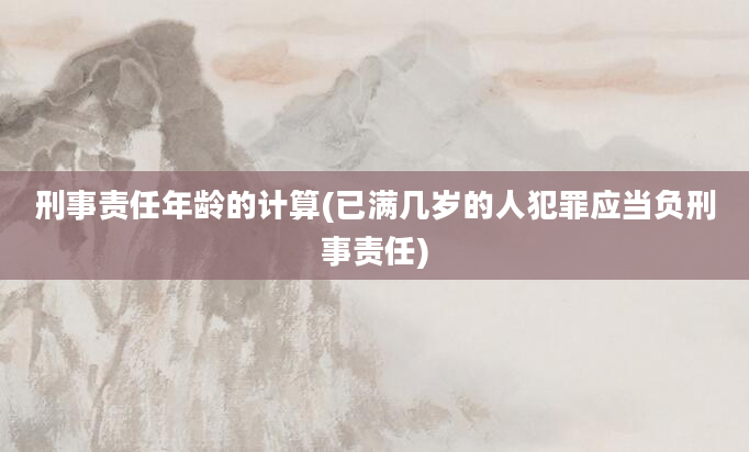 刑事责任年龄的计算(已满几岁的人犯罪应当负刑事责任)