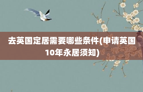 去英国定居需要哪些条件(申请英国10年永居须知)