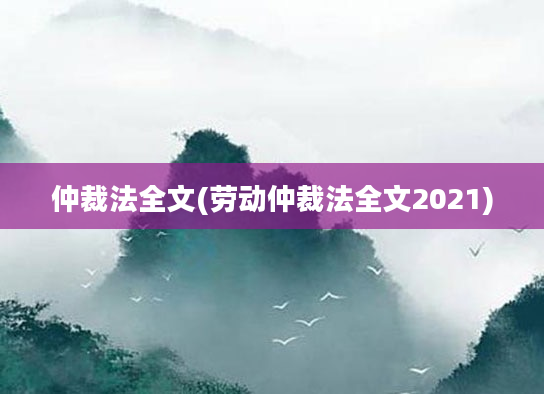 仲裁法全文(劳动仲裁法全文2021)