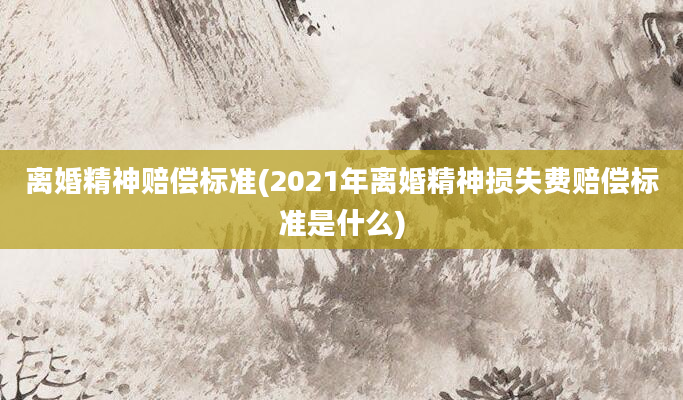 离婚精神赔偿标准(2021年离婚精神损失费赔偿标准是什么)