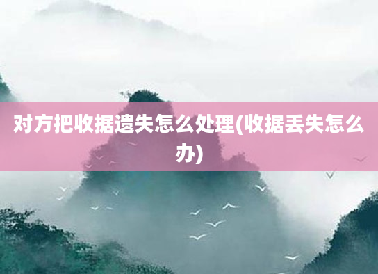 对方把收据遗失怎么处理(收据丢失怎么办)