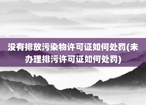 没有排放污染物许可证如何处罚(未办理排污许可证如何处罚)