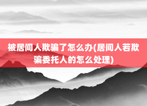 被居间人欺骗了怎么办(居间人若欺骗委托人的怎么处理)