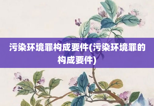 污染环境罪构成要件(污染环境罪的构成要件)