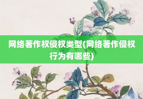 网络著作权侵权类型(网络著作侵权行为有哪些)