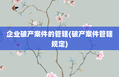 企业破产案件的管辖(破产案件管辖规定)