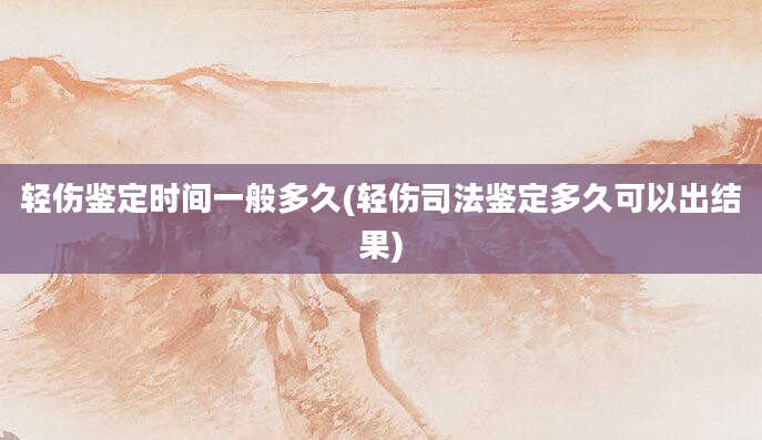 轻伤鉴定时间一般多久(轻伤司法鉴定多久可以出结果)