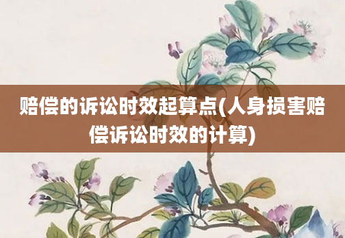 赔偿的诉讼时效起算点(人身损害赔偿诉讼时效的计算)