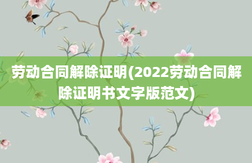 劳动合同解除证明(2022劳动合同解除证明书文字版范文)