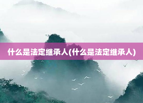 什么是法定继承人(什么是法定继承人)