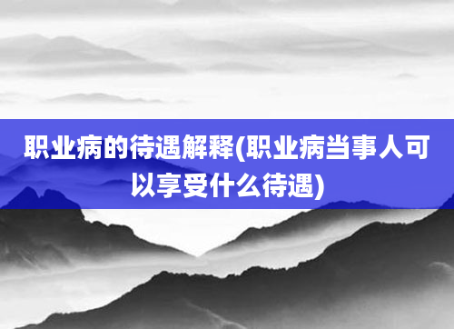 职业病的待遇解释(职业病当事人可以享受什么待遇)