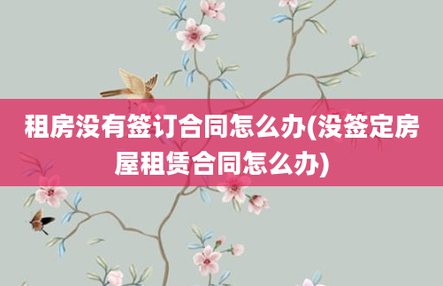 租房没有签订合同怎么办(没签定房屋租赁合同怎么办)