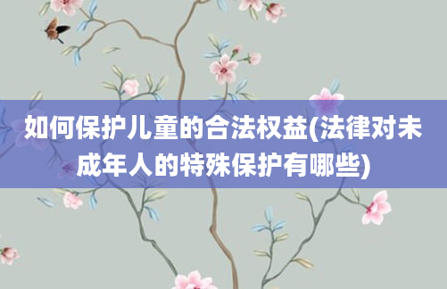 如何保护儿童的合法权益(法律对未成年人的特殊保护有哪些)