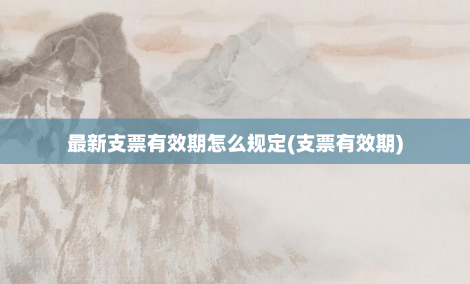 最新支票有效期怎么规定(支票有效期)