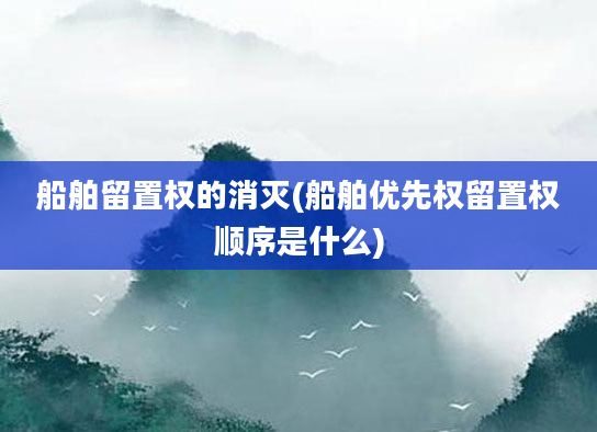 船舶留置权的消灭(船舶优先权留置权顺序是什么)